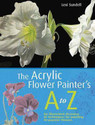 The Acrylic Flower Painter s A-Z An Illustrated Directory of Techniques for Painting 40 Popular Flowers