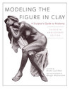 Modeling the Figure in Clay 30th Anniversary Edition A Sculptor s Guide to Anatomy