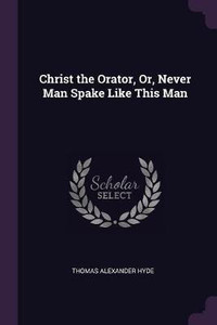 Christ The Orator, Or, Never Man Spake Like This Man: Buy Christ The  Orator, Or, Never Man Spake Like This Man By Hyde Thomas Alexander At Low  Price In India | Flipkart.com