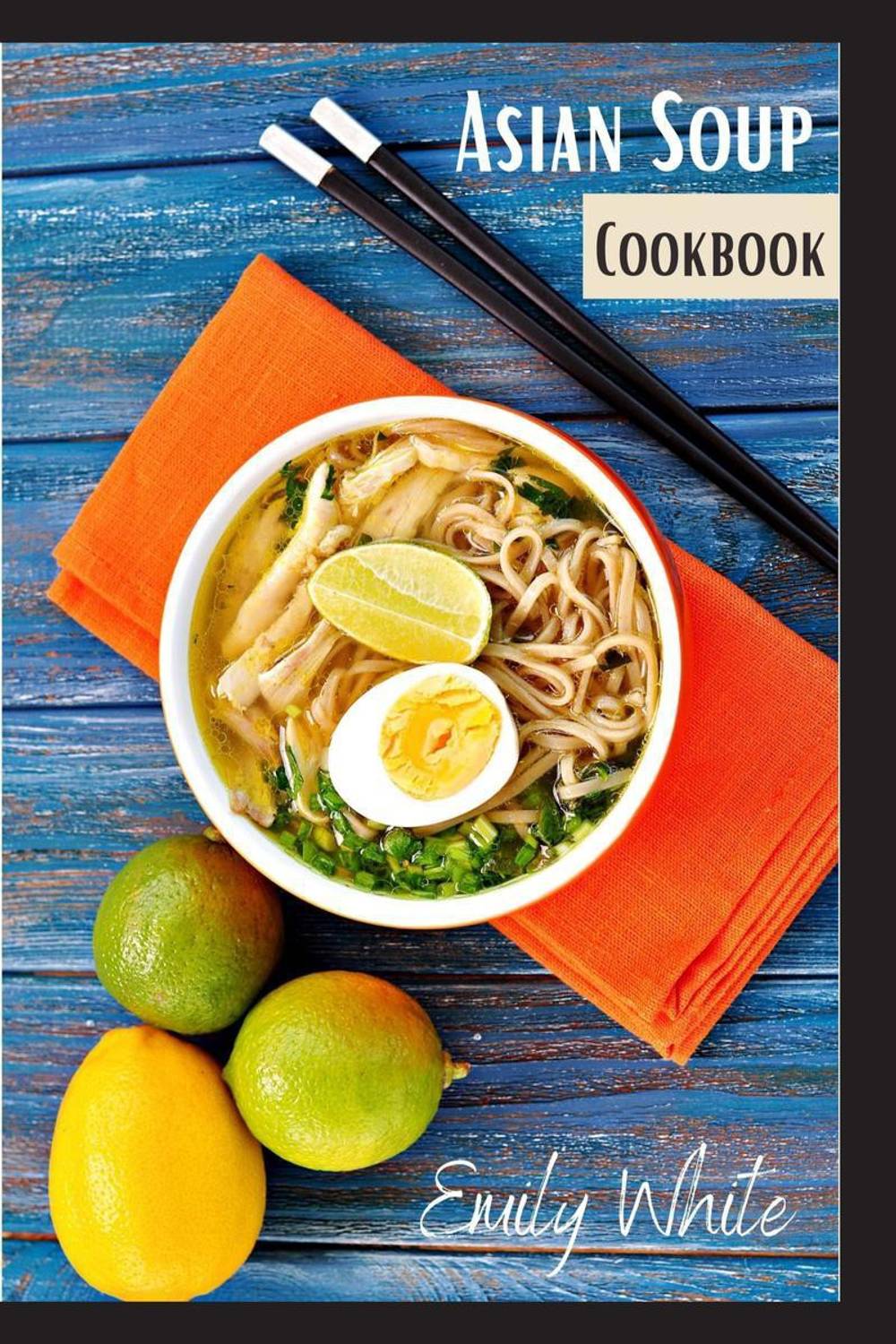 Asian Soup Cookbook  - Recipes for Japanese Ramen, Chinese Noodles, and Thai Tom Yum from 80 different chefs (2022 Guide for Beginners)