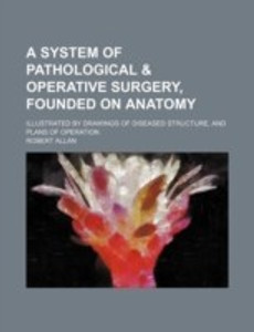 A System of Pathological & Operative Surgery, Founded on Anatomy ...